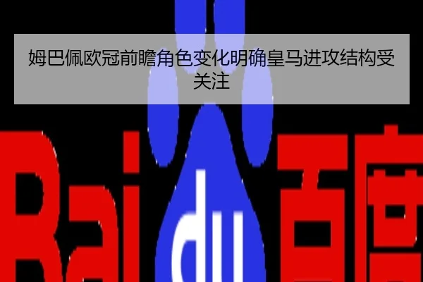 姆巴佩欧冠前瞻角色变化明确皇马进攻结构受关注
