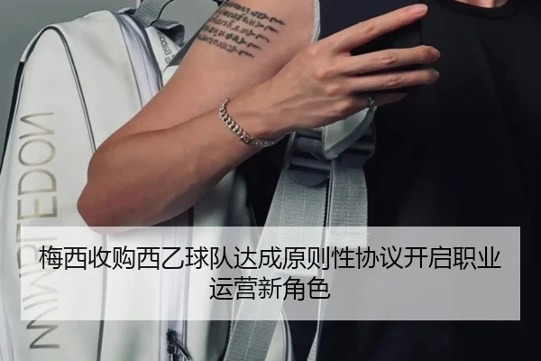 梅西收购西乙球队达成原则性协议开启职业运营新角色